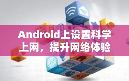 Android上设置科学上网，提升网络体验的实用技巧