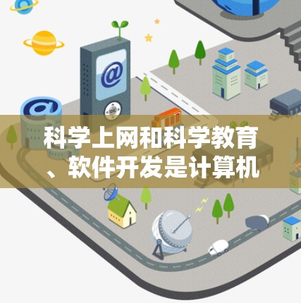 科学上网和科学教育、软件开发是计算机科学中的重要概念，它们之间存在一定的关联和区别。以下是对这两个概念的详细分析