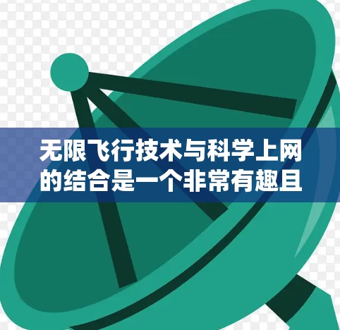 无限飞行技术与科学上网的结合是一个非常有趣且复杂的话题，涉及多个领域，包括飞行器设计、太空探索、科学计算、互联网应用以及能源系统等等。以下是一些可能的主题和信息，帮助你更好地理解这一概念