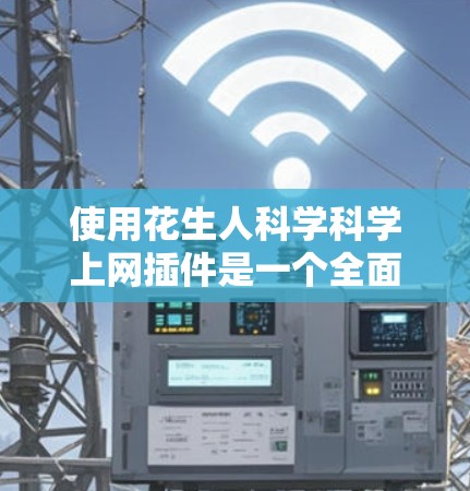 使用花生人科学科学上网插件是一个全面的科学工具解决方案。以下是对该插件的详细分析和推荐 使用花生人科学科学上网插件是一个全面的科学工具解决方案。以下是对该插件的详细分析和推荐