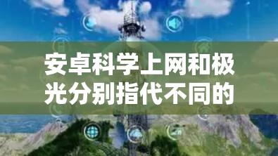 安卓科学上网和极光分别指代不同的领域和概念。以下是详细的解释
