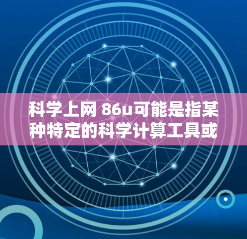 科学上网 86u可能是指某种特定的科学计算工具或网络设备上的版本，其中86u可能代表其性能指标或版本编号。以下是一些可能的解释和解决方案