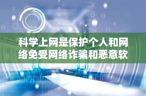 科学上网是保护个人和网络免受网络诈骗和恶意软件威胁的重要方法。以下是一步步的科学上网指南