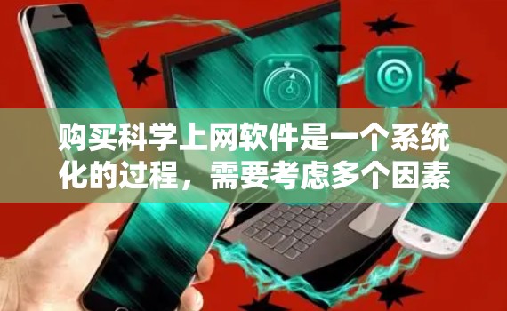 购买科学上网软件是一个系统化的过程，需要考虑多个因素。以下是一个有条理的步骤指南，帮助您高效地选择和购买适合的软件