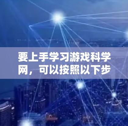 要上手学习游戏科学网，可以按照以下步骤进行