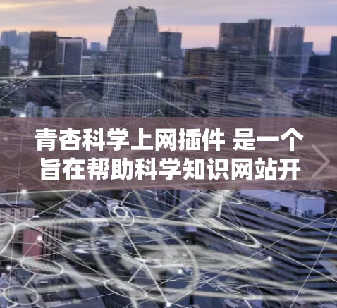 青杏科学上网插件 是一个旨在帮助科学知识网站开发、维护和优化的工具，提供在线查询、科学实验工具、数据查询和图表绘制等功能。以下是关于该插件的详细分析
