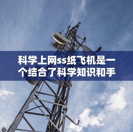 科学上网ss纸飞机是一个结合了科学知识和手工制作的有趣项目，可以通过以下步骤进行