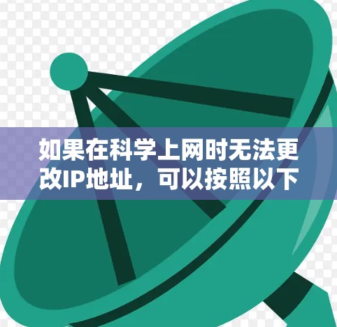 如果在科学上网时无法更改IP地址，可以按照以下步骤进行