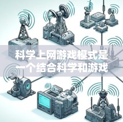 科学上网游戏模式是一个结合科学和游戏的独特概念，旨在通过虚拟环境和互动来学习和探索科学知识。以下是对该模式的详细分析和总结