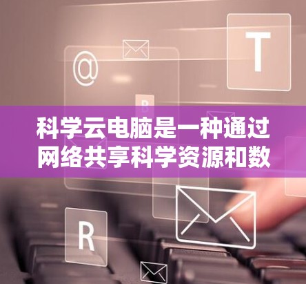 科学云电脑是一种通过网络共享科学资源和数据的工具，尤其适用于科学计算。它提供了高可用性和分布式计算的选项，适合运行复杂的科学任务，如模拟和数据分析。以下是详细的步骤