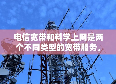 电信宽带和科学上网是两个不同类型的宽带服务，它们在功能和用户体验上有显著差异。以下是详细的对比和解释