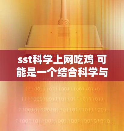 sst科学上网吃鸡 可能是一个结合科学与吃鸡的游戏，玩家需要利用科学知识解决科学问题，同时进行吃鸡的战斗或任务。以下是关于该游戏的详细分析