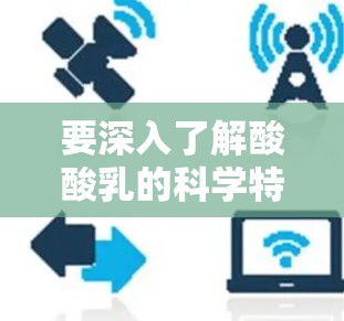 要深入了解酸酸乳的科学特性并科学上网获取相关信息，可以按照以下步骤进行