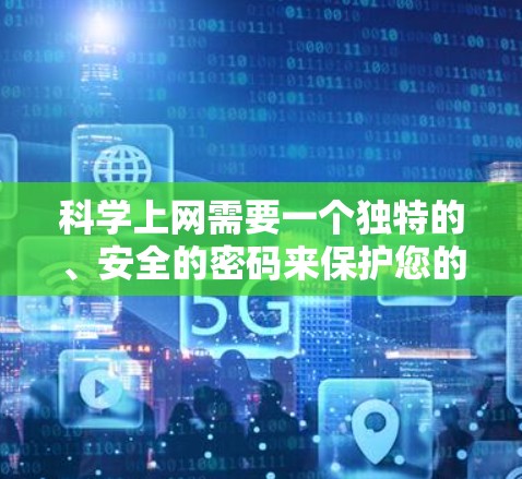 科学上网需要一个独特的、安全的密码来保护您的账号安全。密码的作用是防止他人获取密码，保护您的账号信息不受侵犯。密码通常包括以下内容