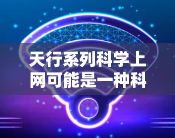 天行系列科学上网可能是一种科学或教育相关的应用，具体功能取决于其开发团队和设计。以下是一些可能的解释和用途，供你参考