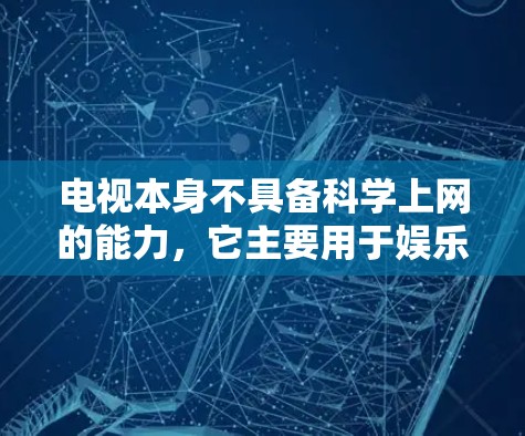电视本身不具备科学上网的能力，它主要用于娱乐，无法直接连接到互联网进行科学上网。以下是关于电视科学上网的详细分析