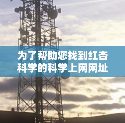 为了帮助您找到红杏科学的科学上网网址，以下是分步骤的解决方案