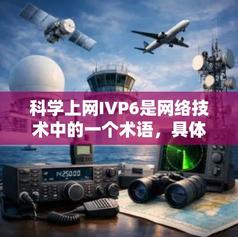 科学上网IVP6是网络技术中的一个术语，具体含义可能因上下文而有所不同。以下是关于IVP6的详细信息