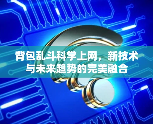 背包乱斗科学上网，新技术与未来趋势的完美融合