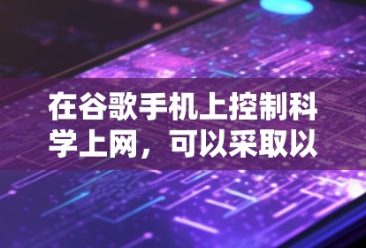 在谷歌手机上控制科学上网，可以采取以下步骤，确保安全和透明