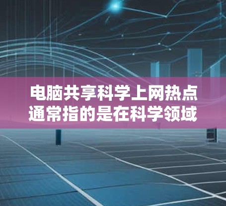 电脑共享科学上网热点通常指的是在科学领域或技术应用中，电脑共享技术被广泛应用、创新或被关注的热点话题。以下是一些可能的电脑共享科学上网热点