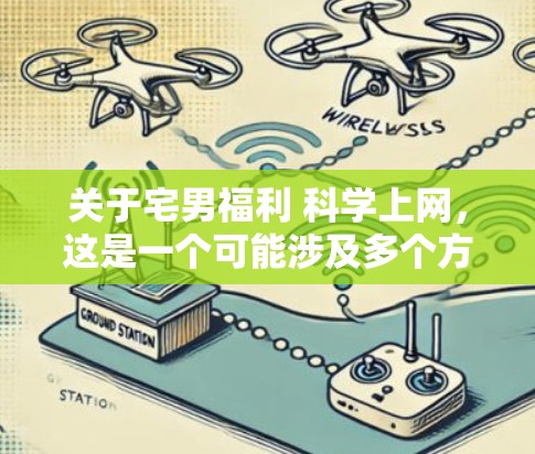 关于宅男福利 科学上网，这是一个可能涉及多个方面的概念。以下是一些可能的解释和建议