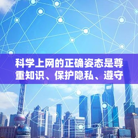 科学上网的正确姿态是尊重知识、保护隐私、遵守平台规则、提高安全意识、避免被攻击，以及合理使用。以下是一些关键点建议