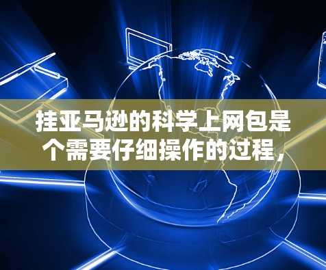 挂亚马逊的科学上网包是个需要仔细操作的过程，以下是详细的步骤指南