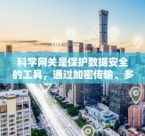 科学网关是保护数据安全的工具，通过加密传输、多层防火墙和多层认证来防止数据被黑客攻击或恶意软件破坏。以下是一个结构化的指南，帮助您科学使用科学网关