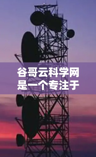 谷哥云科学网是一个专注于图像分割和深度学习技术的个人网站，由谷哥在云科学领域进行研究和分享。以下是关于谷哥云科学网的详细介绍