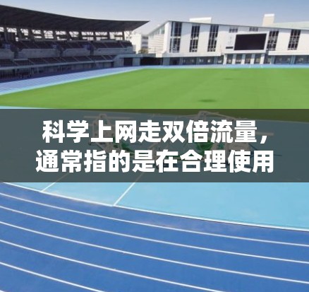 科学上网走双倍流量，通常指的是在合理使用的前提下，减少不必要的消费。以下是一些科学的方法和工具，帮助你科学管理上网费用，走双倍而不被高费用所困扰