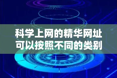 科学上网的精华网址可以按照不同的类别进行分类，以下是几个主要的类别和对应的网址
