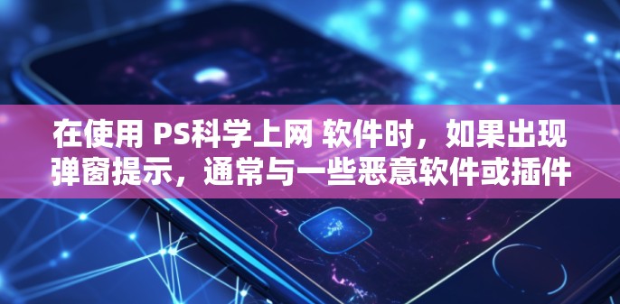 在使用 PS科学上网 软件时，如果出现弹窗提示，通常与一些恶意软件或插件有关。以下是解决这种情况的步骤