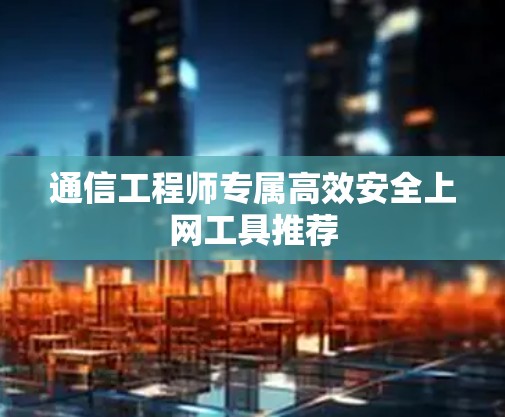 通信工程师专属高效安全上网工具推荐