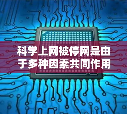 科学上网被停网是由于多种因素共同作用的结果，包括网络不稳定、数据安全风险、技术问题、管理错误以及隐私和安全考虑。以下是对这一现象的详细分析和解释