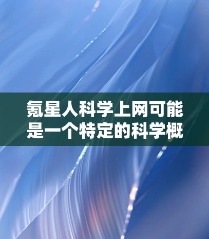 氪星人科学上网可能是一个特定的科学概念或领域，具体含义可能因上下文而异。以下是一些可能的解释和扩展