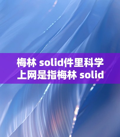 梅林 solid件里科学上网是指梅林 solid件在控制和管理物联网设备时，能够实现科学计算、数据分析、网络控制和科学应用的集成功能。以下是该功能的具体描述