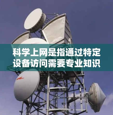 科学上网是指通过特定设备访问需要专业知识或特定工具的网站，如学术资源、研究平台或复杂计算平台。以下是针对科学上网的步骤和注意事项