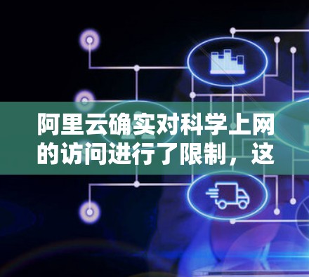 阿里云确实对科学上网的访问进行了限制，这主要是为了应对未来科技发展的趋势和用户对安全的需要。以下是详细的解释
