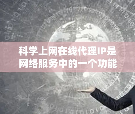 科学上网在线代理IP是网络服务中的一个功能，用于访问特定IP地址或网络服务。以下是一个系统性的学习指南，帮助您掌握科学上网的在线代理IP使用方法