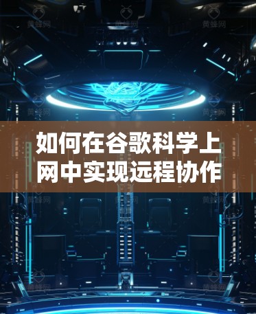 如何在谷歌科学上网中实现远程协作？科学上网，高效协作的首选
