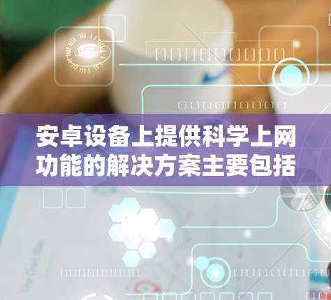 安卓设备上提供科学上网功能的解决方案主要包括以下几种