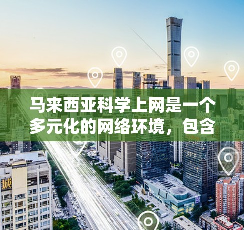 马来西亚科学上网是一个多元化的网络环境，包含了丰富的资源和平台，用户可以通过以下步骤进行科学上网
