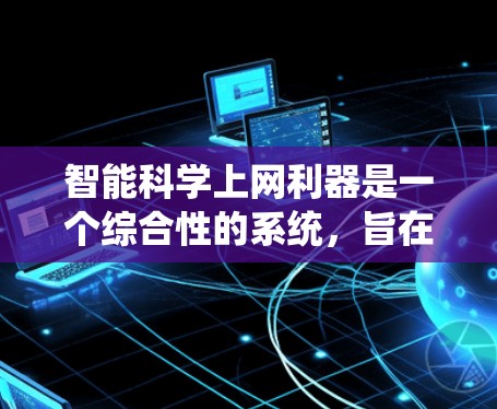 智能科学上网利器是一个综合性的系统，旨在通过在线工具来提高科学计算和数据分析的能力。以下是对智能科学上网利器的详细分析和总结