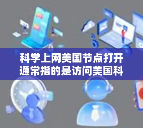 科学上网美国节点打开通常指的是访问美国科学数据中心（NSDDC）或其他相关的科学互联网资源。如果你指的是美国国家科学数据中心（NSDDC）以下是一些资源链接和使用建议