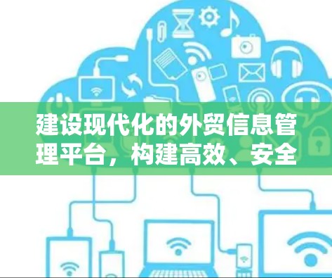 建设现代化的外贸信息管理平台，构建高效、安全、便捷的数字服务