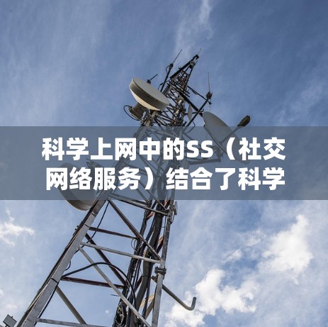 科学上网中的SS（社交网络服务）结合了科学探索和社交协作，为研究人员和学生提供了丰富的资源和功能。以下是对SS科学上网的详细总结