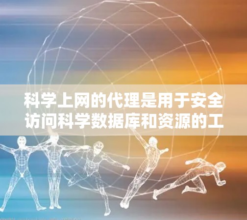 科学上网的代理是用于安全访问科学数据库和资源的工具，以下是主要的代理和推荐