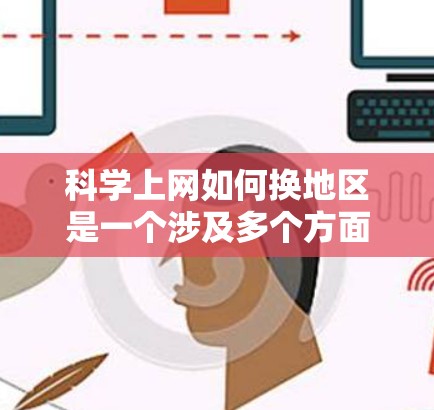 科学上网如何换地区是一个涉及多个方面的复杂问题，以下是一些关键点的综合总结