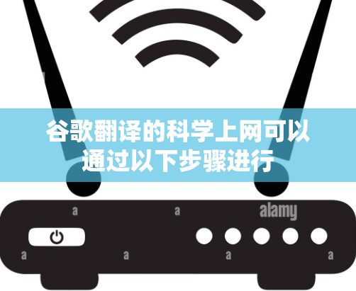 谷歌翻译的科学上网可以通过以下步骤进行